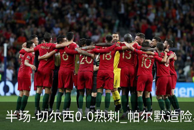 半场-切尔西0-0热刺 帕尔默造险马尔穆什失良机彭德斯神扑救主